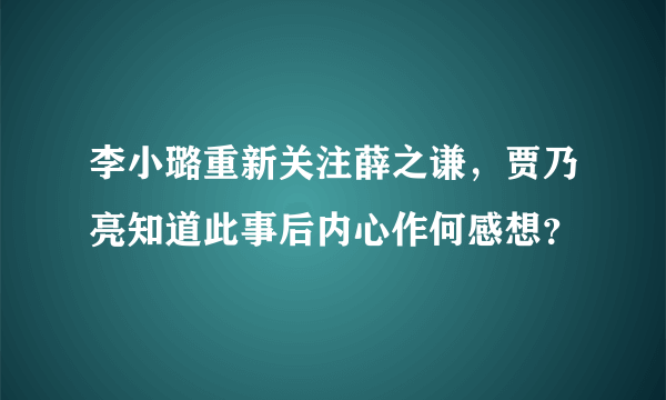 李小璐重新关注薛之谦，贾乃亮知道此事后内心作何感想？