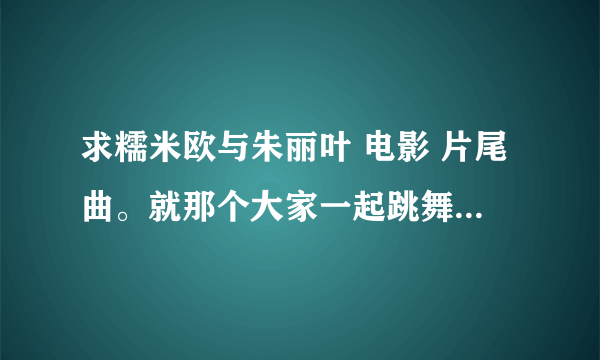 求糯米欧与朱丽叶 电影 片尾曲。就那个大家一起跳舞的。歌曲一开始是啦啦啦啦的欢快旋律…