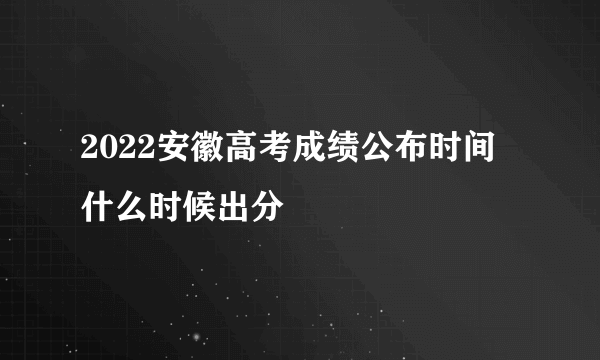 2022安徽高考成绩公布时间 什么时候出分