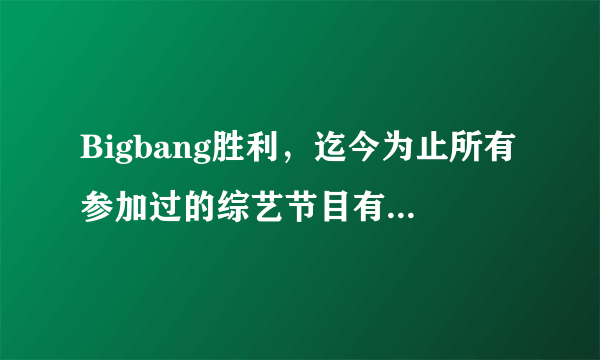 Bigbang胜利，迄今为止所有参加过的综艺节目有哪些（表名字，时间），谢谢？