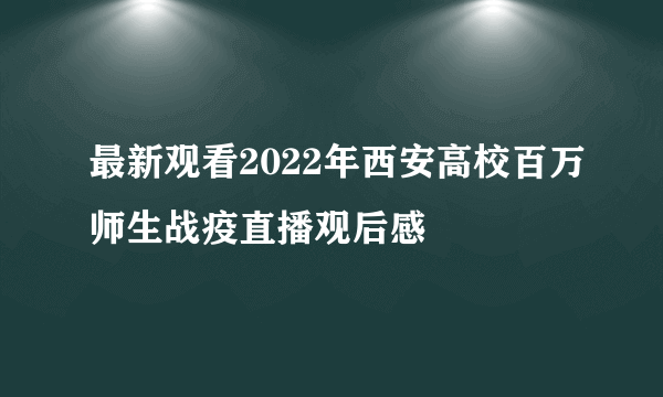 最新观看2022年西安高校百万师生战疫直播观后感