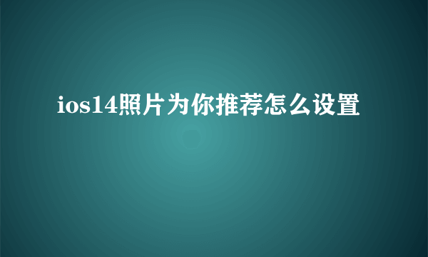 ios14照片为你推荐怎么设置