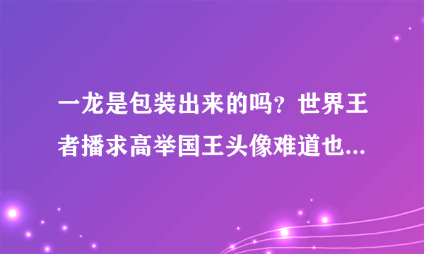 一龙是包装出来的吗？世界王者播求高举国王头像难道也是假的吗？我总想不明白自相矛盾？