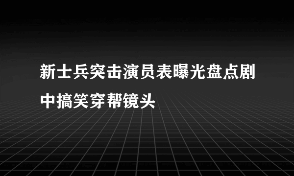 新士兵突击演员表曝光盘点剧中搞笑穿帮镜头