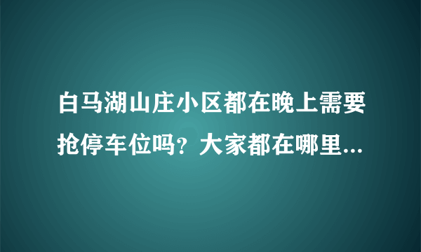 白马湖山庄小区都在晚上需要抢停车位吗？大家都在哪里停车呀？