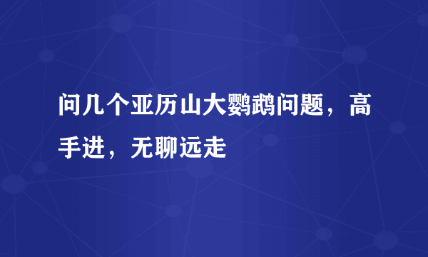 问几个亚历山大鹦鹉问题，高手进，无聊远走