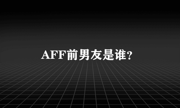 AFF前男友是谁？