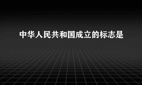 中华人民共和国成立的标志是