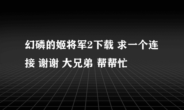 幻磷的姬将军2下载 求一个连接 谢谢 大兄弟 帮帮忙