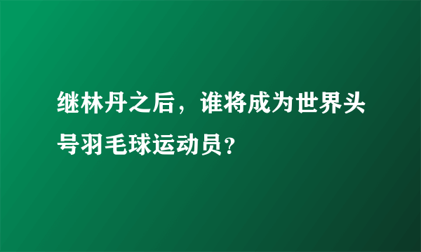 继林丹之后，谁将成为世界头号羽毛球运动员？