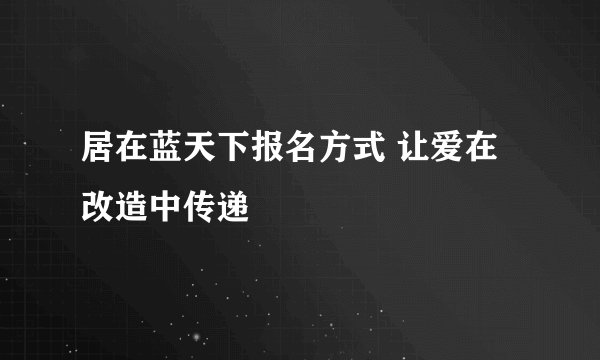 居在蓝天下报名方式 让爱在改造中传递