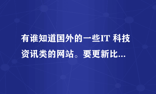 有谁知道国外的一些IT 科技资讯类的网站。要更新比较及时的。