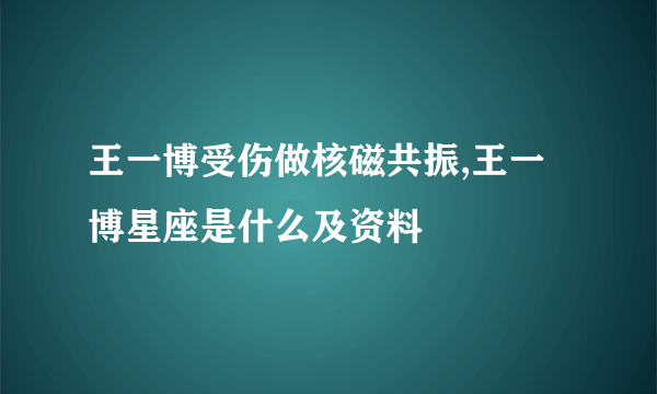 王一博受伤做核磁共振,王一博星座是什么及资料