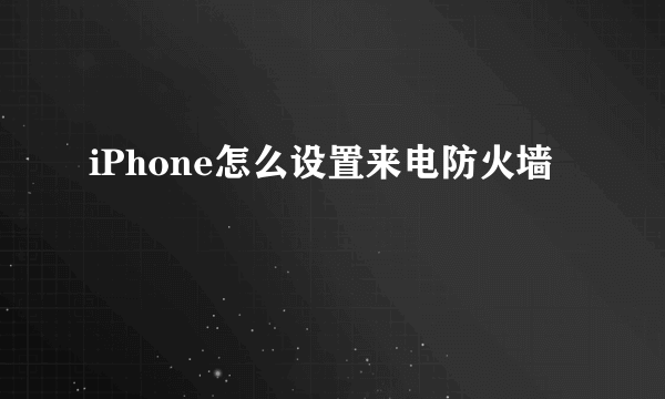 iPhone怎么设置来电防火墙