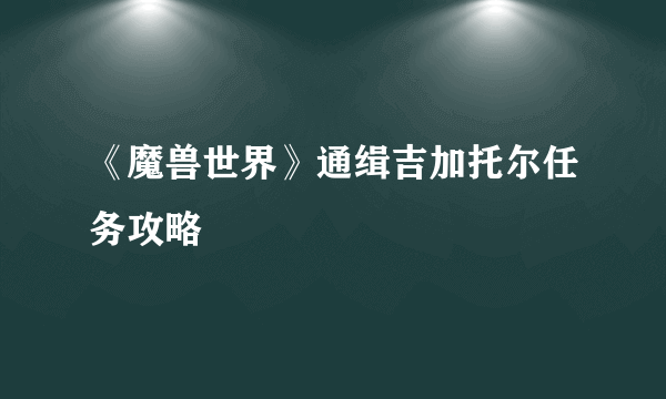 《魔兽世界》通缉吉加托尔任务攻略