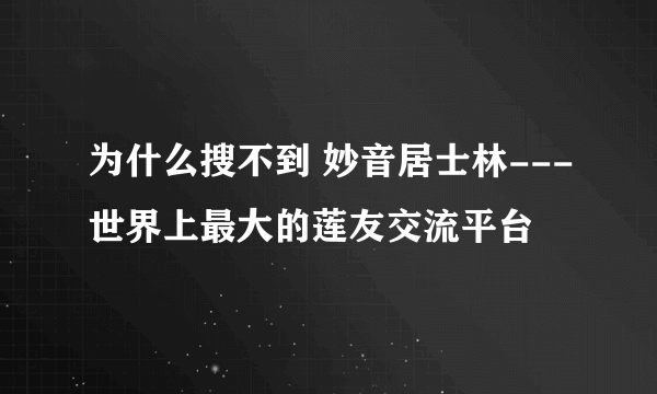 为什么搜不到 妙音居士林---世界上最大的莲友交流平台