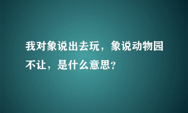 我对象说出去玩，象说动物园不让，是什么意思？