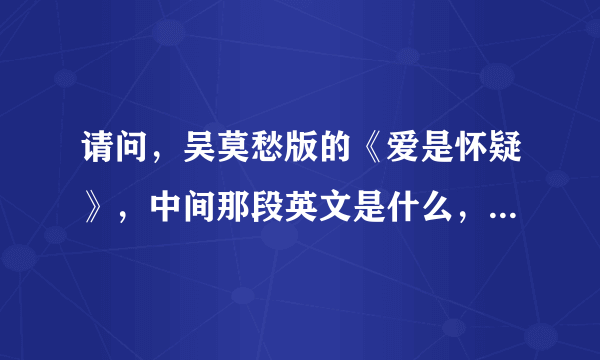 请问，吴莫愁版的《爱是怀疑》，中间那段英文是什么，谢谢您，谢谢。