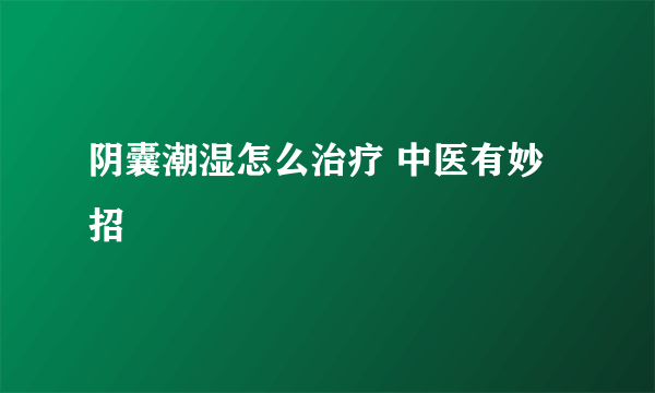 阴囊潮湿怎么治疗 中医有妙招