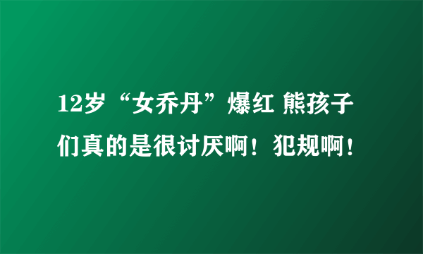 12岁“女乔丹”爆红 熊孩子们真的是很讨厌啊！犯规啊！