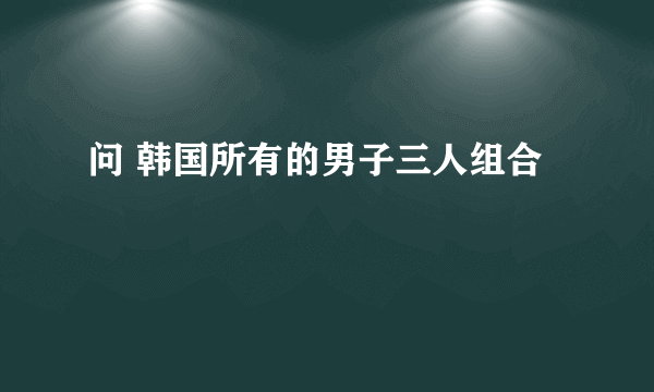 问 韩国所有的男子三人组合