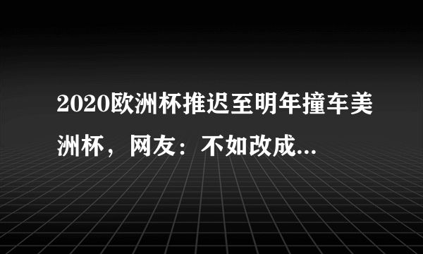 2020欧洲杯推迟至明年撞车美洲杯，网友：不如改成欧美杯？