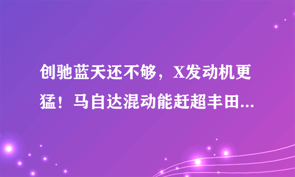 创驰蓝天还不够，X发动机更猛！马自达混动能赶超丰田和本田吗？