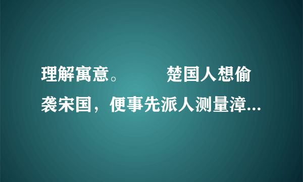 理解寓意。 　　楚国人想偷袭宋国，便事先派人测量漳河，在浅处树立了标志。 　　不料后来澭河水暴涨，水位升高。而楚军一无所知，夜半更深赶至岸边，仍按原来的标志偷渡，结果淹死一千多人，全军哗然大乱，如同房屋倒塌一般。 这个故事告诉我们：_________________________________________