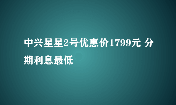 中兴星星2号优惠价1799元 分期利息最低