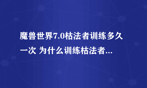 魔兽世界7.0枯法者训练多久一次 为什么训练枯法者任务接不了