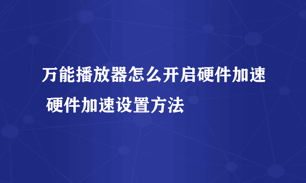 万能播放器怎么开启硬件加速 硬件加速设置方法