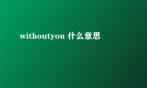 withoutyou 什么意思