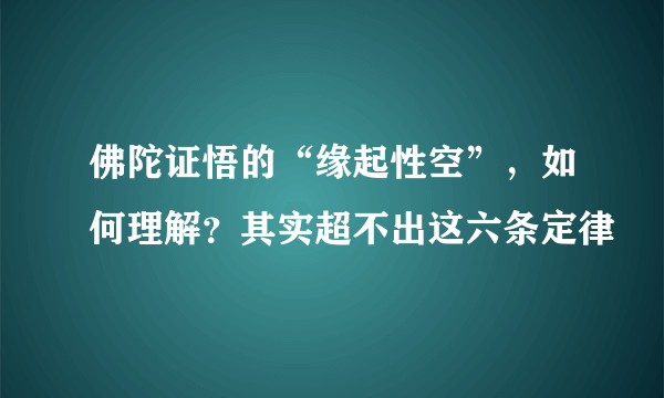 佛陀证悟的“缘起性空”，如何理解？其实超不出这六条定律