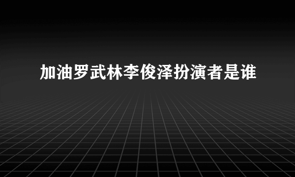 加油罗武林李俊泽扮演者是谁