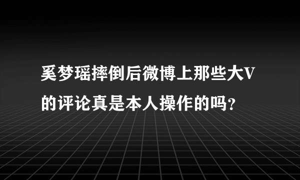 奚梦瑶摔倒后微博上那些大V的评论真是本人操作的吗？