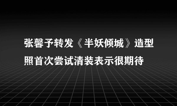 张馨予转发《半妖倾城》造型照首次尝试清装表示很期待