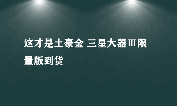 这才是土豪金 三星大器Ⅲ限量版到货