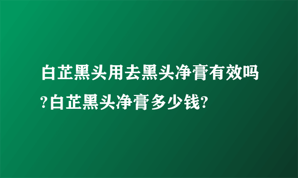 白芷黑头用去黑头净膏有效吗?白芷黑头净膏多少钱?