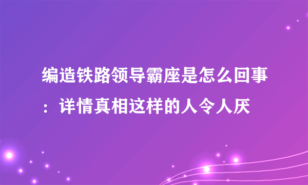 编造铁路领导霸座是怎么回事：详情真相这样的人令人厌