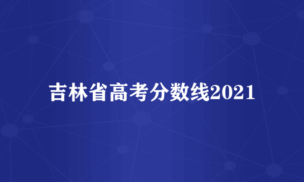 吉林省高考分数线2021