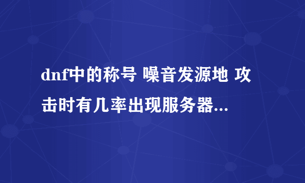 dnf中的称号 噪音发源地 攻击时有几率出现服务器喇叭，是什么情况