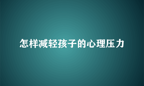 怎样减轻孩子的心理压力