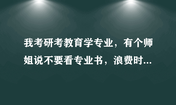 我考研考教育学专业，有个师姐说不要看专业书，浪费时间，买一本很好的大纲解析的书看透就可以考好了~