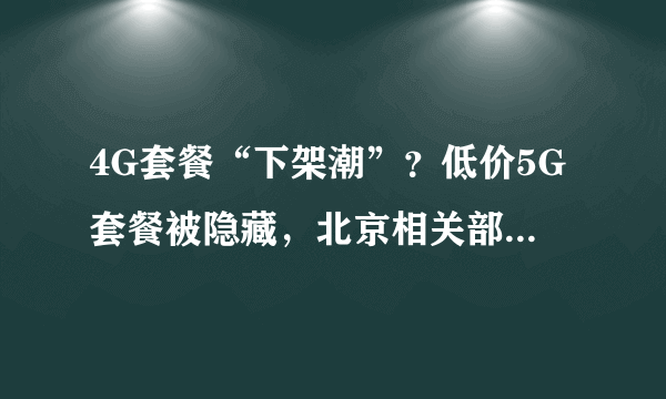 4G套餐“下架潮”？低价5G套餐被隐藏，北京相关部门：严查到底