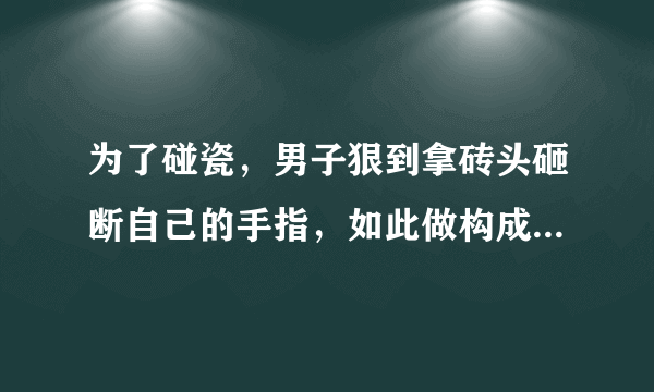 为了碰瓷，男子狠到拿砖头砸断自己的手指，如此做构成什么犯罪行为？