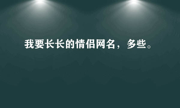 我要长长的情侣网名，多些。