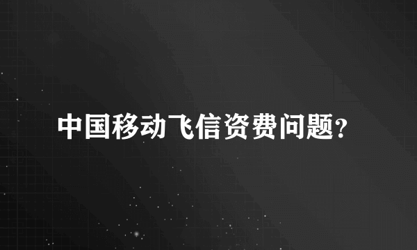 中国移动飞信资费问题？