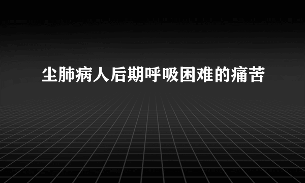 尘肺病人后期呼吸困难的痛苦