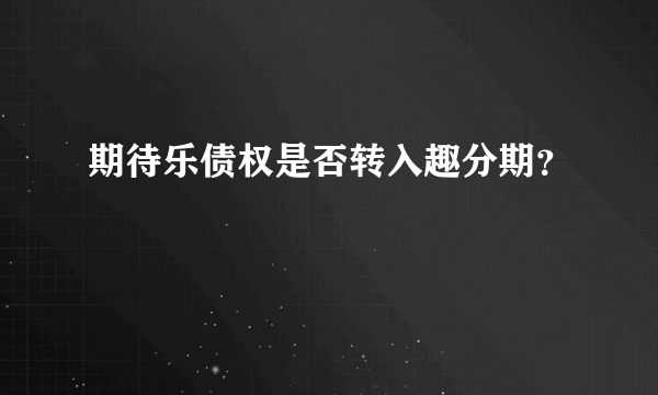 期待乐债权是否转入趣分期？