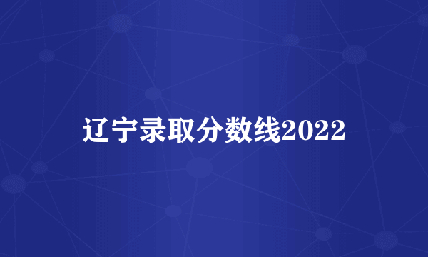 辽宁录取分数线2022